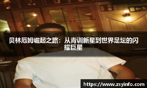 贝林厄姆崛起之路：从青训新星到世界足坛的闪耀巨星