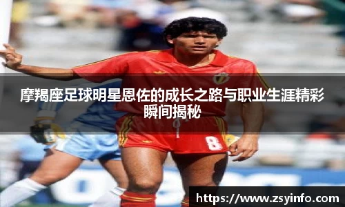 摩羯座足球明星恩佐的成长之路与职业生涯精彩瞬间揭秘