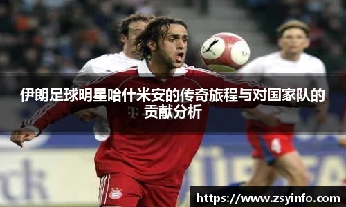 伊朗足球明星哈什米安的传奇旅程与对国家队的贡献分析