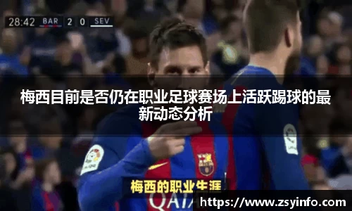 梅西目前是否仍在职业足球赛场上活跃踢球的最新动态分析