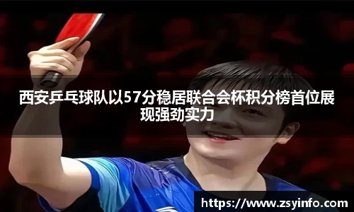 西安乒乓球队以57分稳居联合会杯积分榜首位展现强劲实力